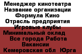 Менеджер кинотеатра › Название организации ­ Формула Кино › Отрасль предприятия ­ Игровые клубы › Минимальный оклад ­ 1 - Все города Работа » Вакансии   . Кемеровская обл.,Юрга г.